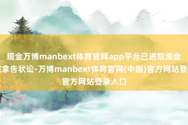 现金万博manbext体育官网app平台已进取海金融法院拿告状讼-万博manbext体育官网(中国)官方网站登录入口