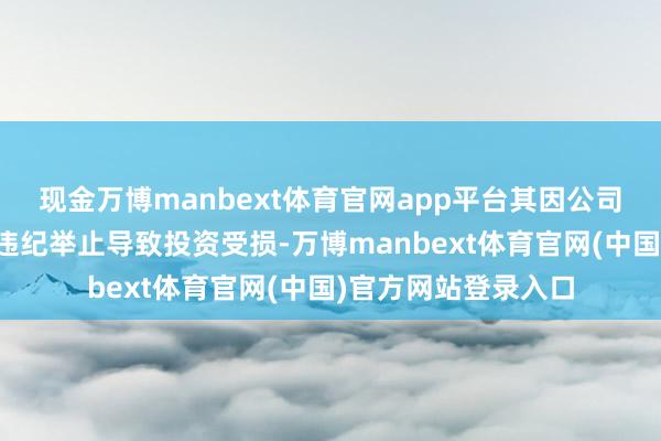 现金万博manbext体育官网app平台其因公司上述信息闪现违法违纪举止导致投资受损-万博manbext体育官网(中国)官方网站登录入口