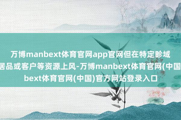 万博manbext体育官网app官网但在特定畛域具有专有的时刻、居品或客户等资源上风-万博manbext体育官网(中国)官方网站登录入口