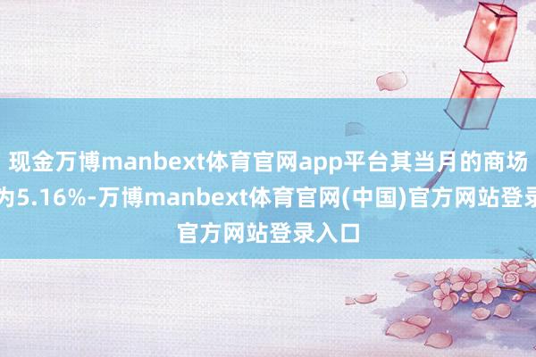 现金万博manbext体育官网app平台其当月的商场份额为5.16%-万博manbext体育官网(中国)官方网站登录入口