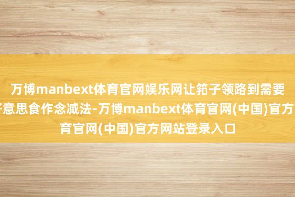 万博manbext体育官网娱乐网让筘子领路到需要给传统时令好意思食作念减法-万博manbext体育官网(中国)官方网站登录入口