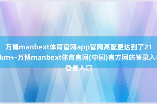 万博manbext体育官网app官网高配更达到了210km+-万博manbext体育官网(中国)官方网站登录入口
