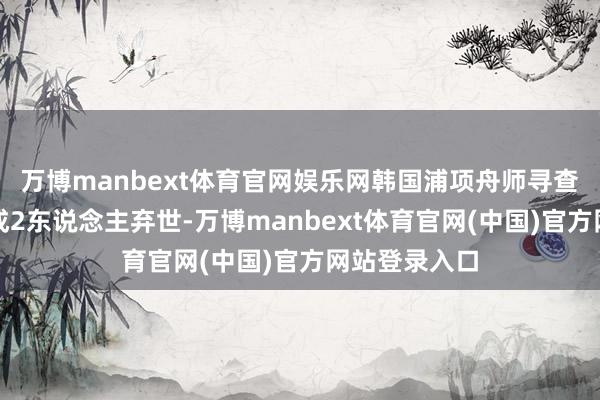 万博manbext体育官网娱乐网韩国浦项舟师寻查机陨落已变成2东说念主弃世-万博manbext体育官网(中国)官方网站登录入口