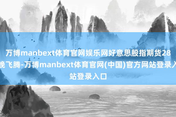 万博manbext体育官网娱乐网好意思股指期货28日晚飞腾-万博manbext体育官网(中国)官方网站登录入口