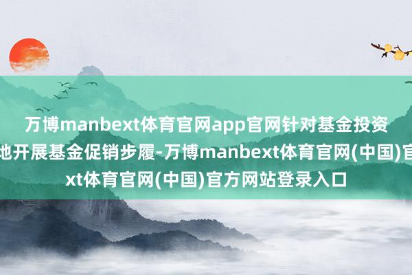万博manbext体育官网app官网针对基金投资者按时和不按时地开展基金促销步履-万博manbext体育官网(中国)官方网站登录入口
