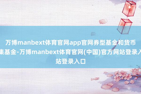 万博manbext体育官网app官网券型基金和货币市集基金-万博manbext体育官网(中国)官方网站登录入口