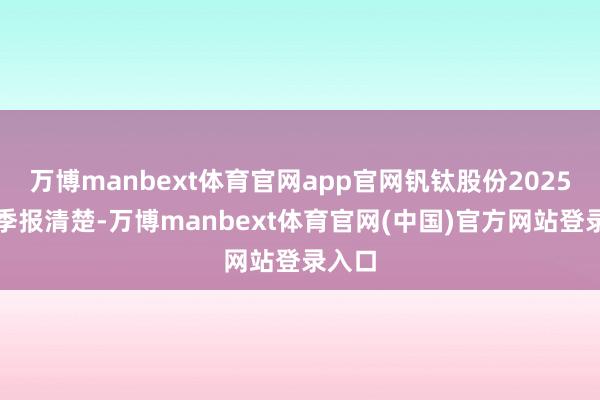 万博manbext体育官网app官网钒钛股份2025年一季报清楚-万博manbext体育官网(中国)官方网站登录入口