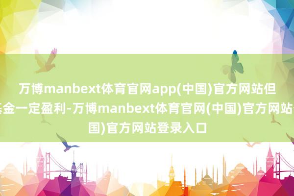 万博manbext体育官网app(中国)官方网站但不保证基金一定盈利-万博manbext体育官网(中国)官方网站登录入口