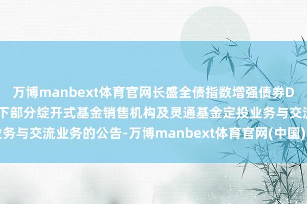 万博manbext体育官网长盛全债指数增强债券D: 对于增多山西证券为旗下部分绽开式基金销售机构及灵通基金定投业务与交流业务的公告-万博manbext体育官网(中国)官方网站登录入口
