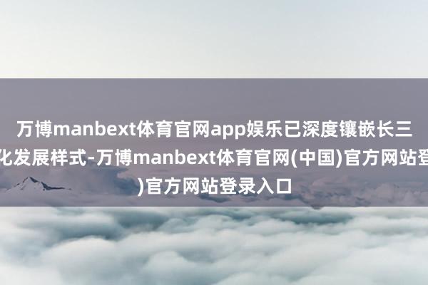 万博manbext体育官网app娱乐已深度镶嵌长三角一体化发展样式-万博manbext体育官网(中国)官方网站登录入口