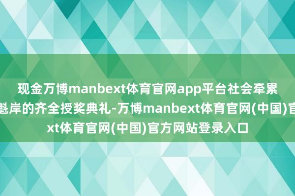 现金万博manbext体育官网app平台社会牵累部在现场举行了魁岸的齐全授奖典礼-万博manbext体育官网(中国)官方网站登录入口