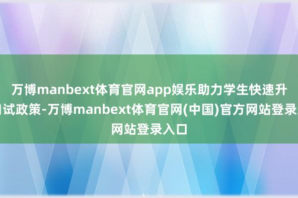 万博manbext体育官网app娱乐助力学生快速升级口试政策-万博manbext体育官网(中国)官方网站登录入口