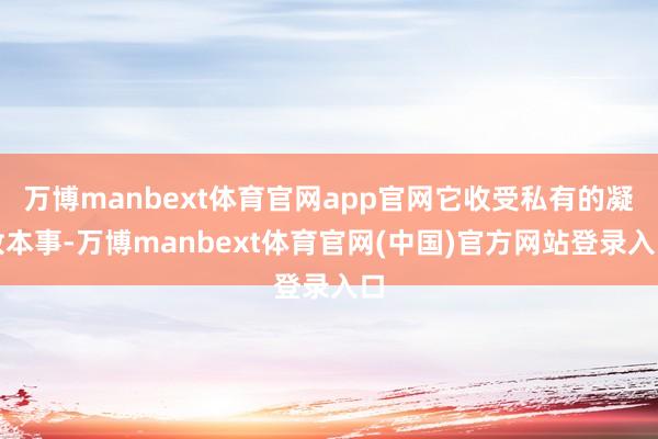万博manbext体育官网app官网它收受私有的凝妆本事-万博manbext体育官网(中国)官方网站登录入口