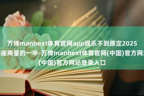 万博manbext体育官网app娱乐不到原定2025财年末320座商量的一半-万博manbext体育官网(中国)官方网站登录入口