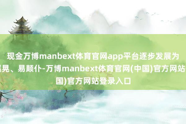 现金万博manbext体育官网app平台逐步发展为步碾儿摇晃、易颠仆-万博manbext体育官网(中国)官方网站登录入口