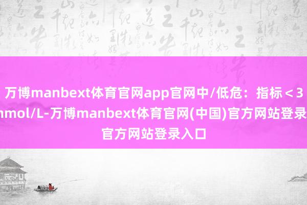万博manbext体育官网app官网中/低危：指标＜3.4 mmol/L-万博manbext体育官网(中国)官方网站登录入口