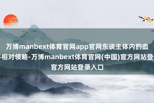 万博manbext体育官网app官网东谈主体内的血糖水平相对领略-万博manbext体育官网(中国)官方网站登录入口