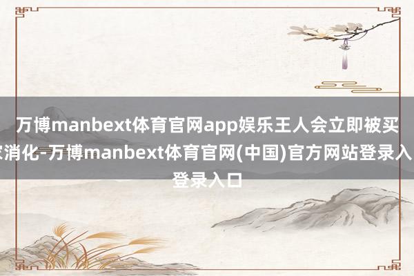 万博manbext体育官网app娱乐王人会立即被买家消化-万博manbext体育官网(中国)官方网站登录入口