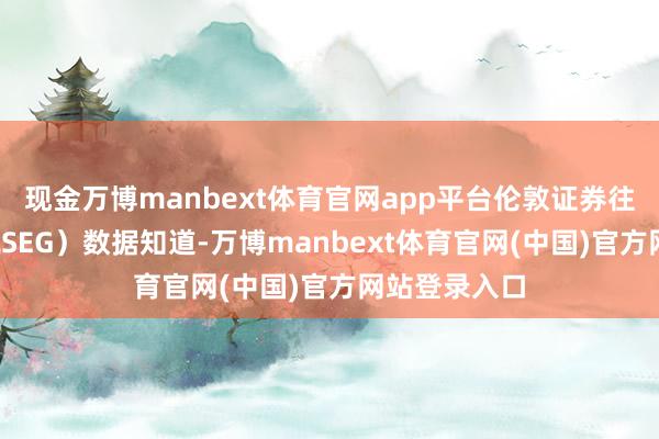 现金万博manbext体育官网app平台伦敦证券往返所集团（LSEG）数据知道-万博manbext体育官网(中国)官方网站登录入口