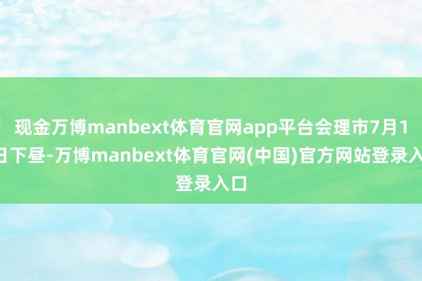 现金万博manbext体育官网app平台会理市7月16日下昼-万博manbext体育官网(中国)官方网站登录入口
