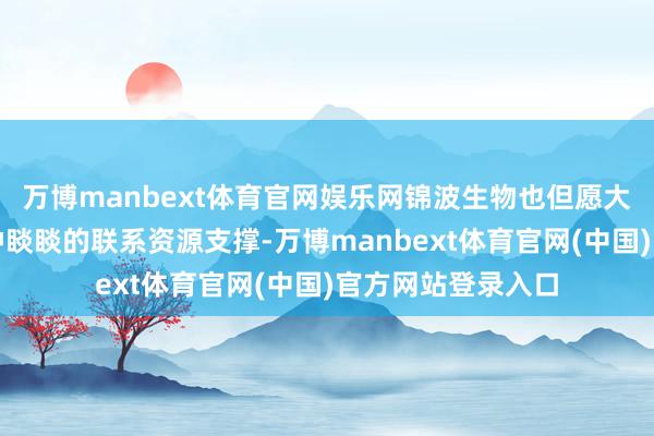 万博manbext体育官网娱乐网锦波生物也但愿大要借助养生堂及钟睒睒的联系资源支撑-万博manbext体育官网(中国)官方网站登录入口