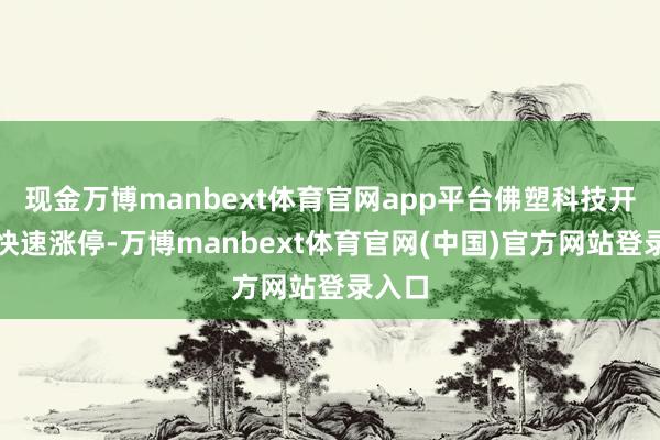 现金万博manbext体育官网app平台佛塑科技开盘后快速涨停-万博manbext体育官网(中国)官方网站登录入口