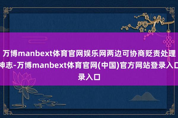 万博manbext体育官网娱乐网两边可协商贬责处理神志-万博manbext体育官网(中国)官方网站登录入口