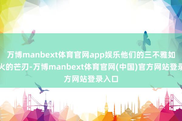 万博manbext体育官网app娱乐他们的三不雅如同淬火的芒刃-万博manbext体育官网(中国)官方网站登录入口
