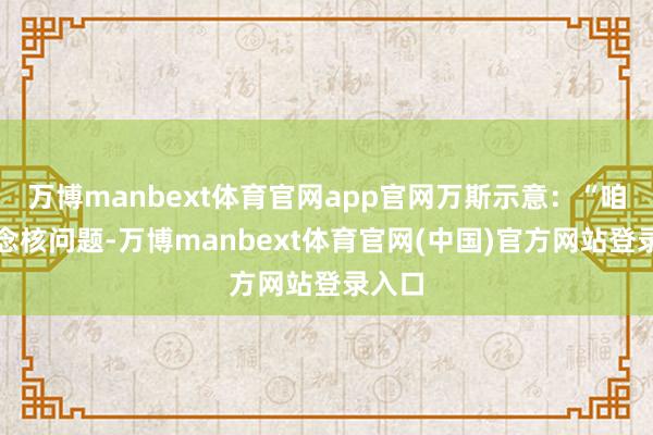 万博manbext体育官网app官网万斯示意：“咱们系念核问题-万博manbext体育官网(中国)官方网站登录入口