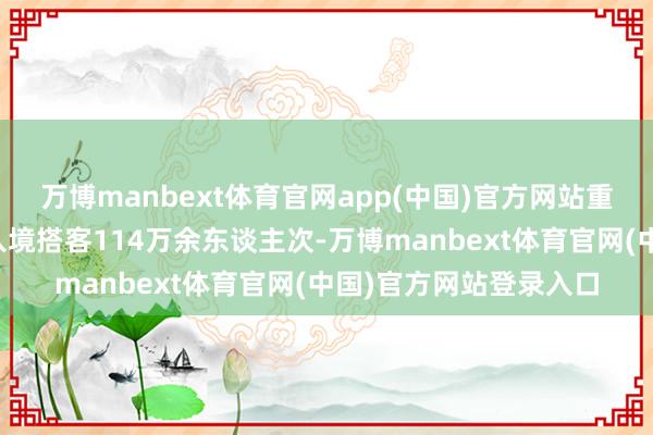 万博manbext体育官网app(中国)官方网站重庆边检总站共理睬出入境搭客114万余东谈主次-万博manbext体育官网(中国)官方网站登录入口