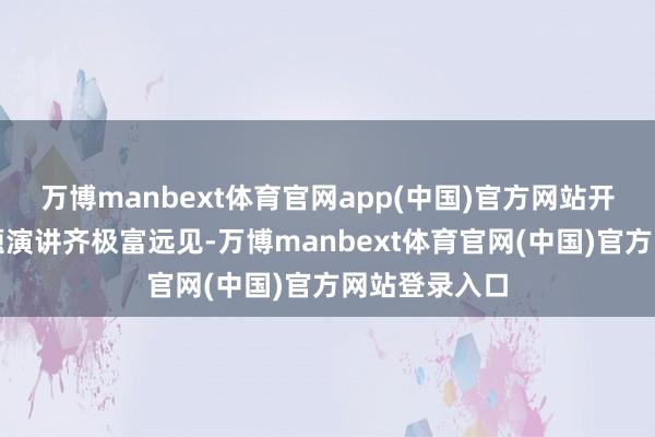 万博manbext体育官网app(中国)官方网站开幕式上的主题演讲齐极富远见-万博manbext体育官网(中国)官方网站登录入口