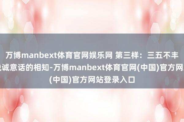 万博manbext体育官网娱乐网 第三样:三五不丰不俭、能说诚意话的相知-万博manbext体育官网(中国)官方网站登录入口