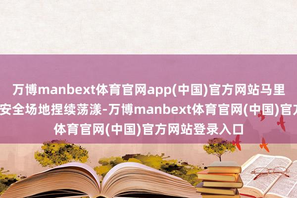 万博manbext体育官网app(中国)官方网站马里自2012年以来安全场地捏续荡漾-万博manbext体育官网(中国)官方网站登录入口