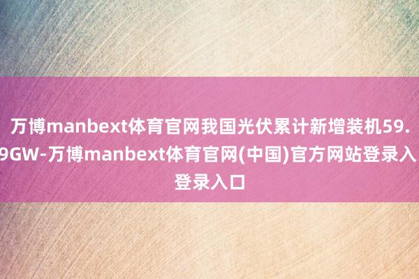 万博manbext体育官网我国光伏累计新增装机59.59GW-万博manbext体育官网(中国)官方网站登录入口