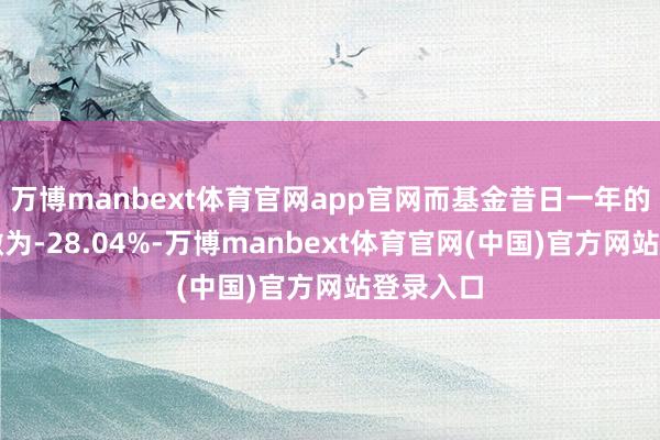 万博manbext体育官网app官网而基金昔日一年的最大回撤为-28.04%-万博manbext体育官网(中国)官方网站登录入口