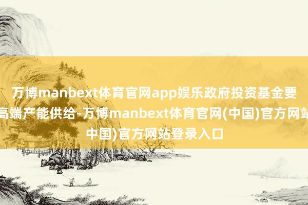 万博manbext体育官网app娱乐政府投资基金要着力增多高端产能供给-万博manbext体育官网(中国)官方网站登录入口