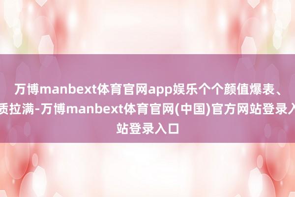 万博manbext体育官网app娱乐个个颜值爆表、气质拉满-万博manbext体育官网(中国)官方网站登录入口