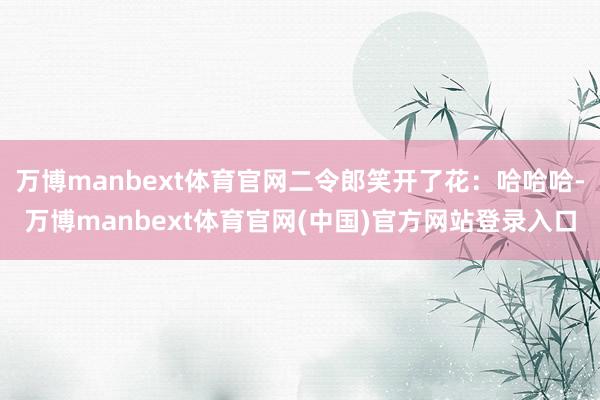 万博manbext体育官网二令郎笑开了花:哈哈哈-万博manbext体育官网(中国)官方网站登录入口