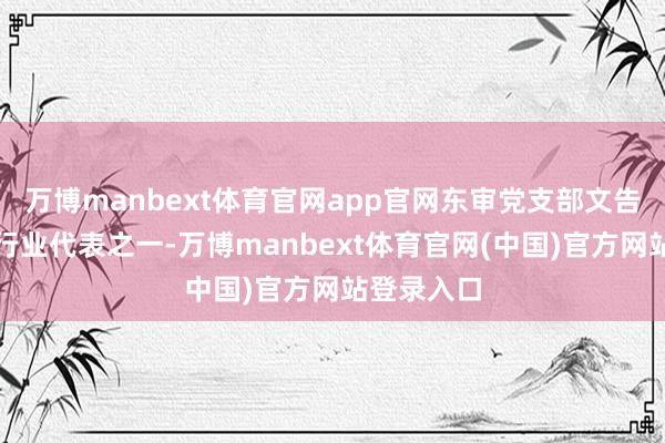 万博manbext体育官网app官网东审党支部文告余建手脚行业代表之一-万博manbext体育官网(中国)官方网站登录入口