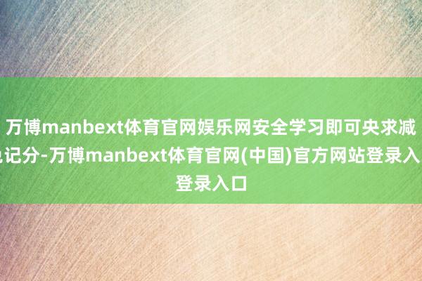 万博manbext体育官网娱乐网安全学习即可央求减免记分-万博manbext体育官网(中国)官方网站登录入口