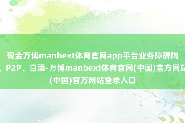 现金万博manbext体育官网app平台业务障碍陶瓷、地产、P2P、白酒-万博manbext体育官网(中国)官方网站登录入口