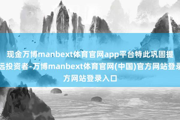 现金万博manbext体育官网app平台特此巩固提醒弘远投资者-万博manbext体育官网(中国)官方网站登录入口