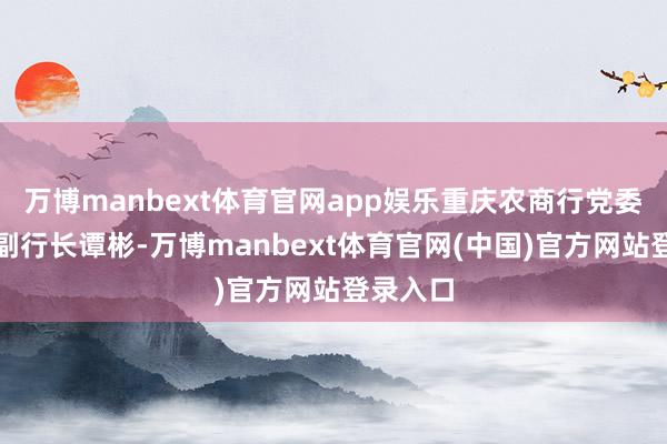 万博manbext体育官网app娱乐重庆农商行党委委员、副行长谭彬-万博manbext体育官网(中国)官方网站登录入口