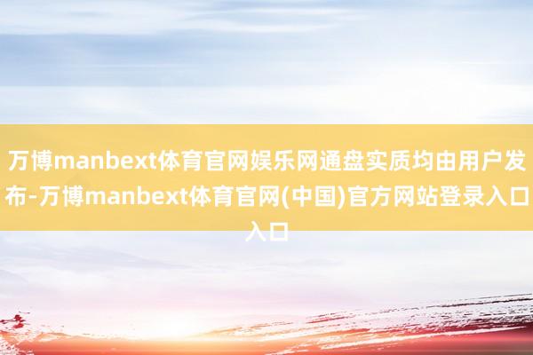万博manbext体育官网娱乐网通盘实质均由用户发布-万博manbext体育官网(中国)官方网站登录入口