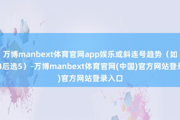 万博manbext体育官网app娱乐或斜连号趋势（如2-3-4后选5）-万博manbext体育官网(中国)官方网站登录入口