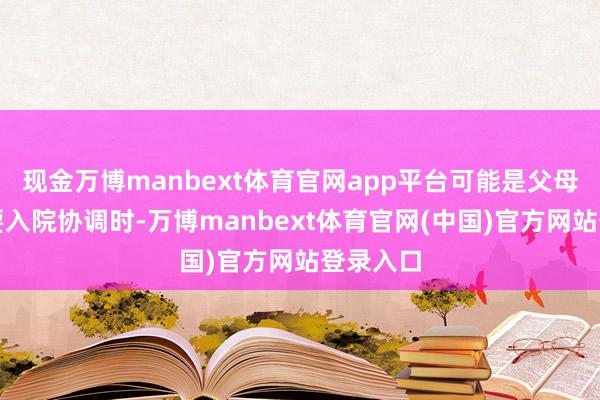 现金万博manbext体育官网app平台可能是父母生病需要入院协调时-万博manbext体育官网(中国)官方网站登录入口