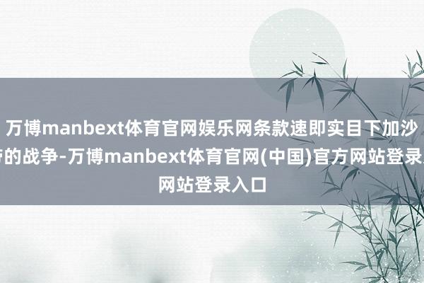 万博manbext体育官网娱乐网条款速即实目下加沙地带的战争-万博manbext体育官网(中国)官方网站登录入口