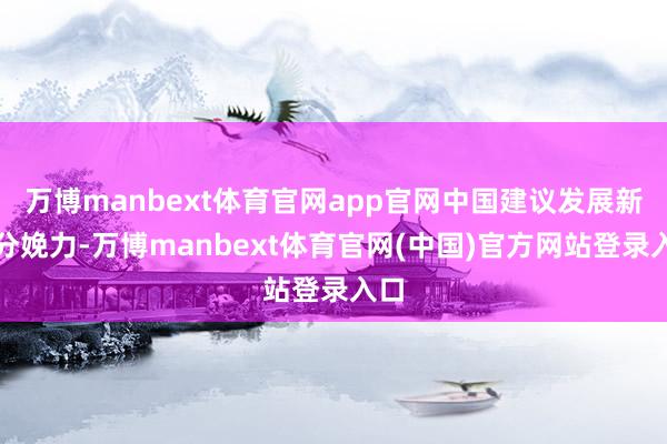 万博manbext体育官网app官网中国建议发展新质分娩力-万博manbext体育官网(中国)官方网站登录入口