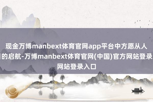 现金万博manbext体育官网app平台中方愿从人谈目的启航-万博manbext体育官网(中国)官方网站登录入口