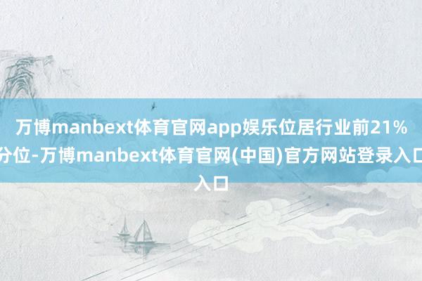 万博manbext体育官网app娱乐位居行业前21%分位-万博manbext体育官网(中国)官方网站登录入口